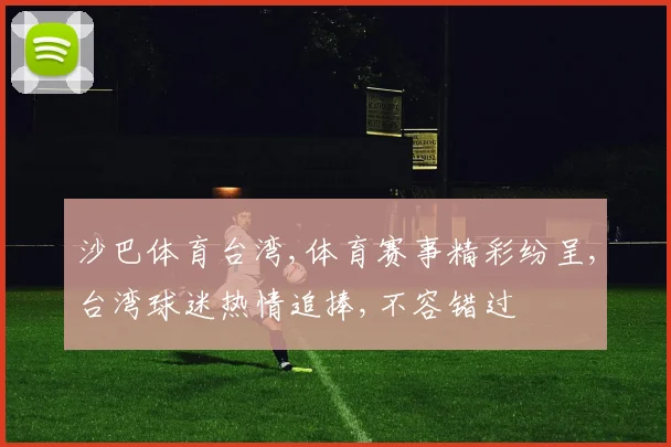 沙巴体育台湾,体育赛事精彩纷呈,台湾球迷热情追捧,不容错过
